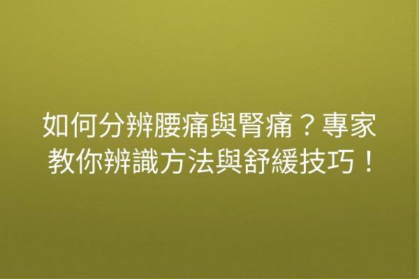 如何分辨腰痛與腎痛？專家教你辨識方法與舒緩技巧！