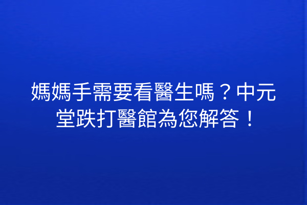 媽媽手需要看醫生嗎？中元堂跌打醫館為您解答！