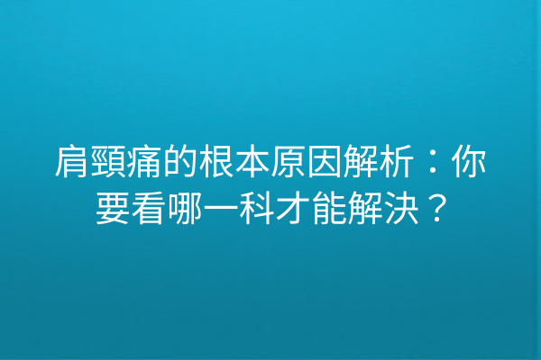 肩頸痛的根本原因解析：你要看哪一科才能解決？
