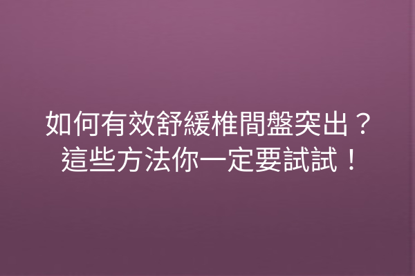 如何有效舒緩椎間盤突出？這些方法你一定要試試！