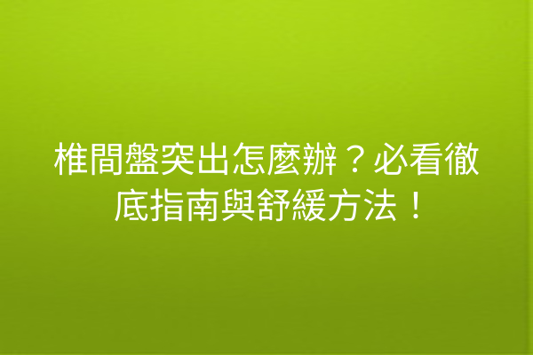 椎間盤突出怎麼辦？必看徹底指南與舒緩方法！
