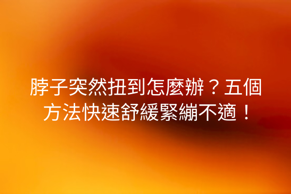 脖子突然扭到怎麼辦？五個方法快速舒緩緊繃不適！