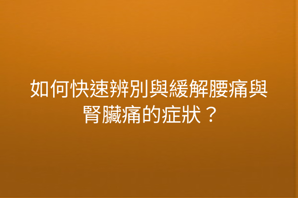 如何快速辨別與緩解腰痛與腎臟痛的症狀？