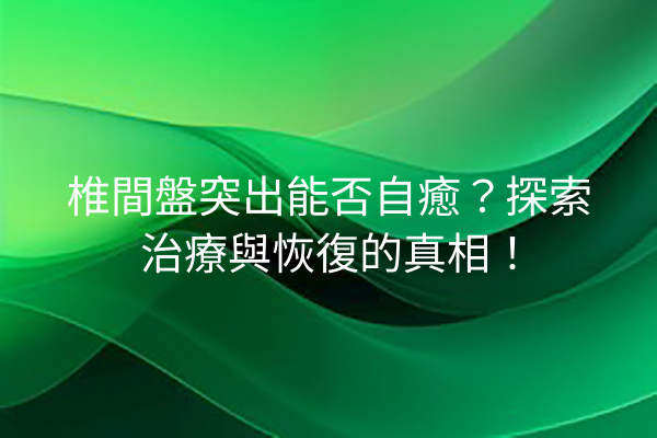椎間盤突出能否自癒？探索治療與恢復的真相！