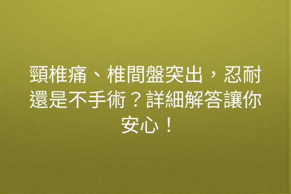 頸椎痛、椎間盤突出，忍耐還是不手術？詳細解答讓你安心！