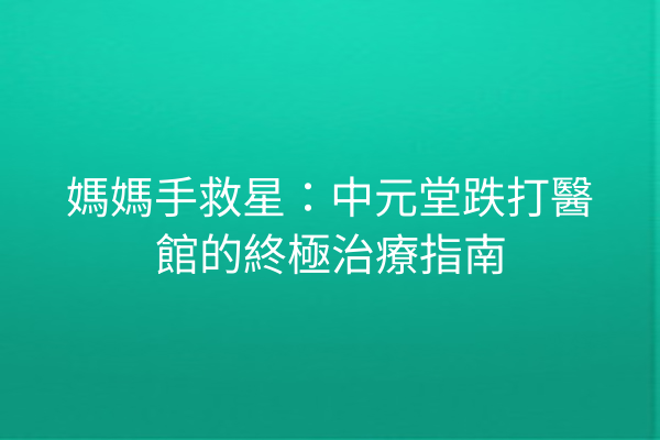 媽媽手救星：中元堂跌打醫館的終極治療指南