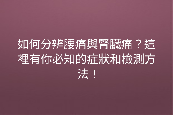 如何分辨腰痛與腎臟痛？這裡有你必知的症狀和檢測方法！