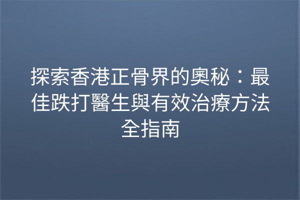 探索香港正骨界的奧秘：最佳跌打醫生與有效治療方法全指南