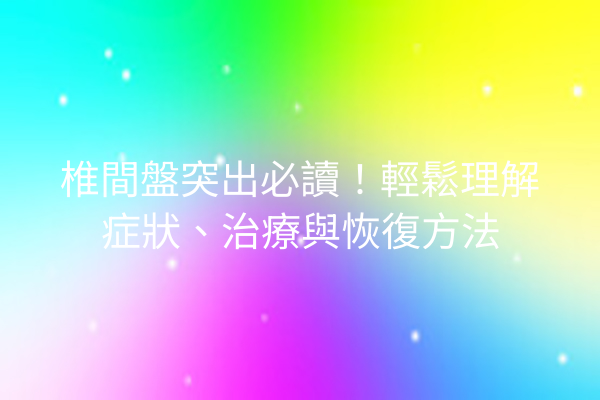 椎間盤突出必讀！輕鬆理解症狀、治療與恢復方法