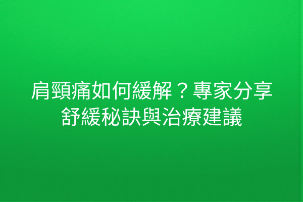 肩頸痛如何緩解？專家分享舒緩秘訣與治療建議