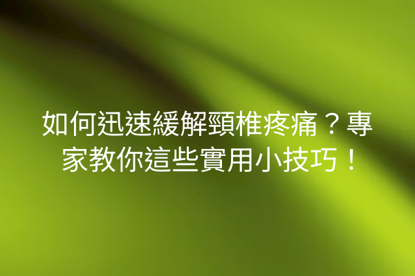 如何迅速緩解頸椎疼痛？專家教你這些實用小技巧！