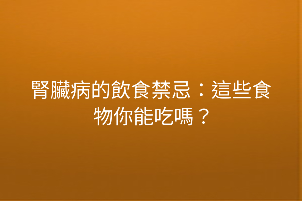 腎臟病的飲食禁忌：這些食物你能吃嗎？
