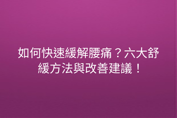 如何快速緩解腰痛?六大舒緩方法與改善建議! 如何快速緩解腰痛?六大舒緩方法與改善建議!