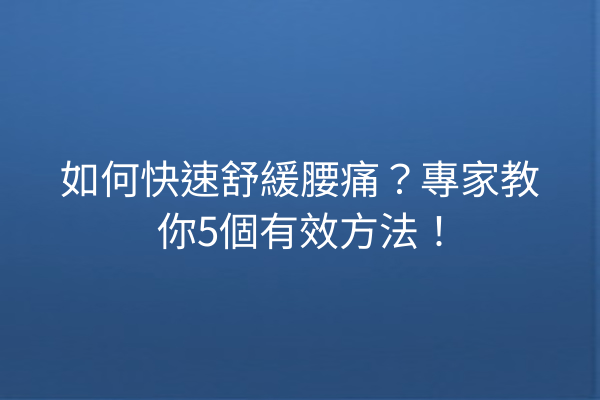 如何快速舒緩腰痛？專家教你5個有效方法！