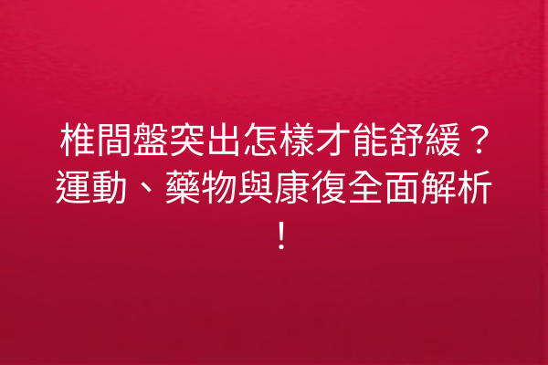 椎間盤突出怎樣才能舒緩？運動、藥物與康復全面解析！