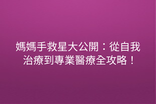 媽媽手救星大公開：從自我治療到專業醫療全攻略！