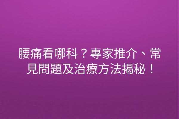 腰痛看哪科？專家推介、常見問題及治療方法揭秘！