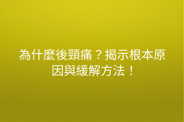 為什麼後頸痛？揭示根本原因與緩解方法！