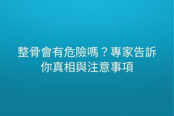 整骨會有危險嗎？專家告訴你真相與注意事項