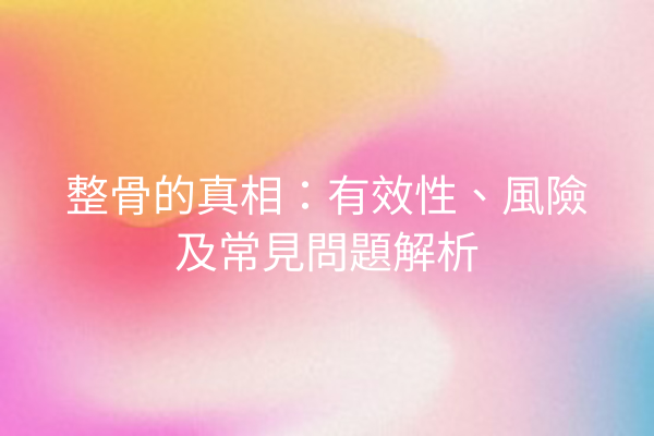 整骨的真相：有效性、風險及常見問題解析