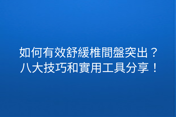 如何有效舒緩椎間盤突出？八大技巧和實用工具分享！