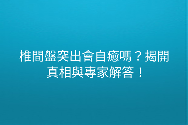 椎間盤突出會自癒嗎？揭開真相與專家解答！