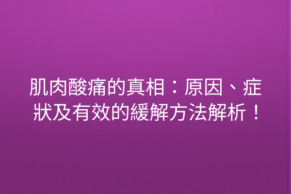 肌肉酸痛的真相：原因、症狀及有效的緩解方法解析！