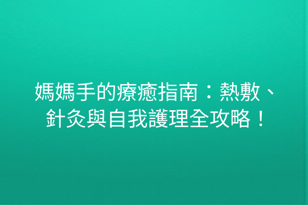 媽媽手的療癒指南：熱敷、針灸與自我護理全攻略！