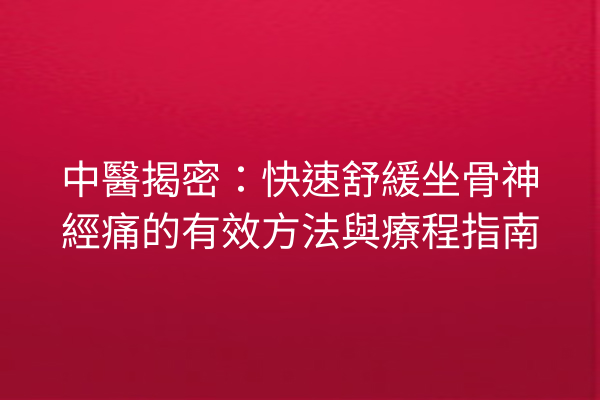 中醫揭密：快速舒緩坐骨神經痛的有效方法與療程指南