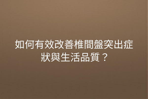 如何有效改善椎間盤突出症狀與生活品質？