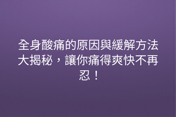 全身酸痛的原因與緩解方法大揭秘，讓你痛得爽快不再忍！