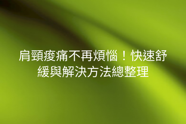肩頸痠痛不再煩惱！快速舒緩與解決方法總整理