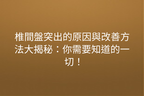 椎間盤突出的原因與改善方法大揭秘：你需要知道的一切！