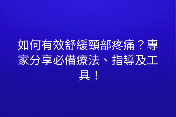 如何有效舒緩頸部疼痛？專家分享必備療法、指導及工具！