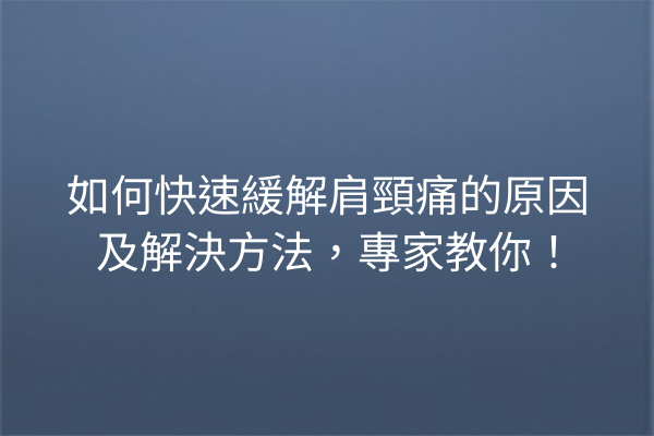 如何快速緩解肩頸痛的原因及解決方法，專家教你！