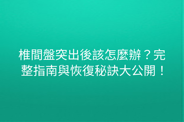 椎間盤突出後該怎麼辦？完整指南與恢復秘訣大公開！