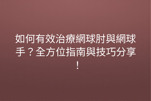 如何有效治療網球肘與網球手？全方位指南與技巧分享！