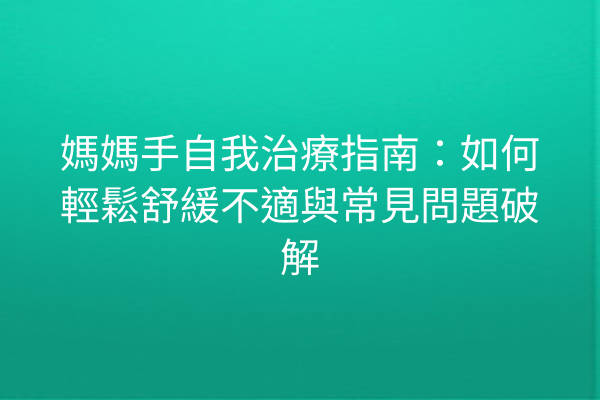 媽媽手自我治療指南：如何輕鬆舒緩不適與常見問題破解