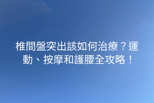 椎間盤突出該如何治療？運動、按摩和護腰全攻略！