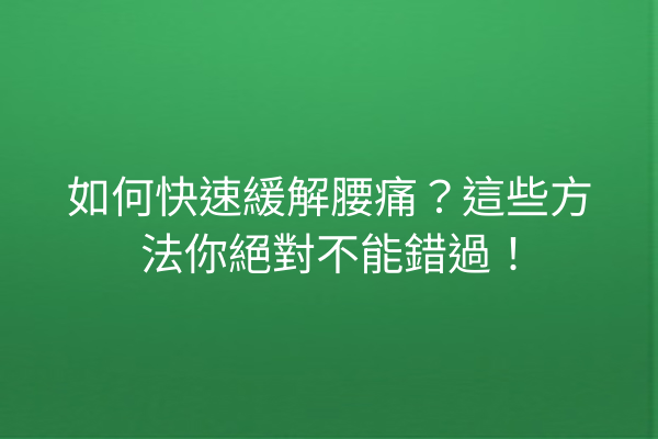 如何快速緩解腰痛？這些方法你絕對不能錯過！