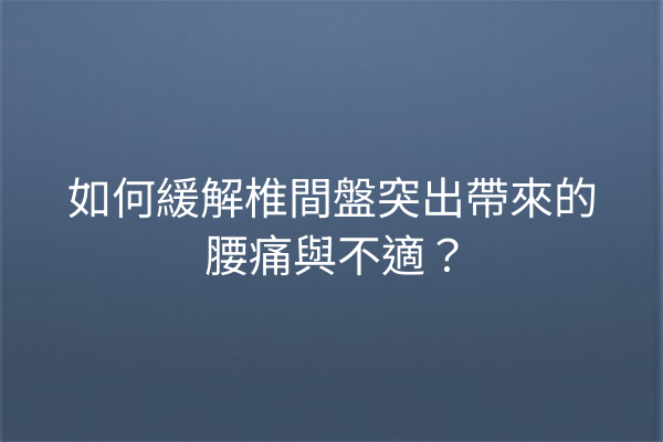 如何緩解椎間盤突出帶來的腰痛與不適? 如何緩解椎間盤突出帶來的腰痛與不適?
