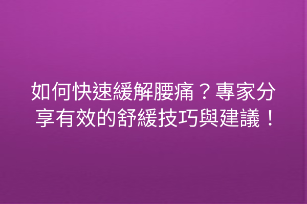 如何快速緩解腰痛？專家分享有效的舒緩技巧與建議！