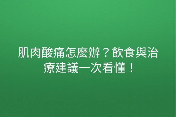肌肉酸痛怎麼辦？飲食與治療建議一次看懂！