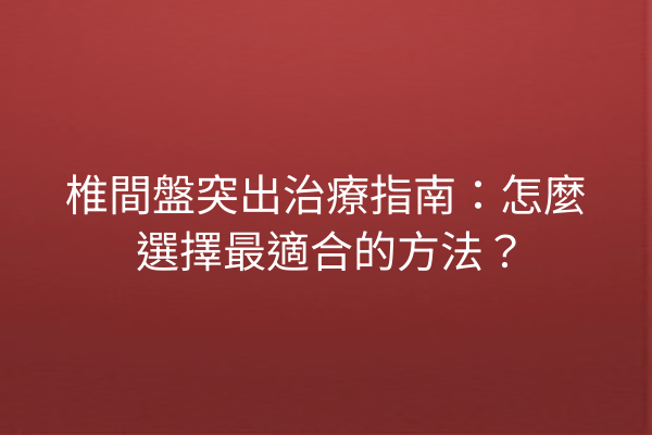 椎間盤突出治療指南：怎麼選擇最適合的方法？