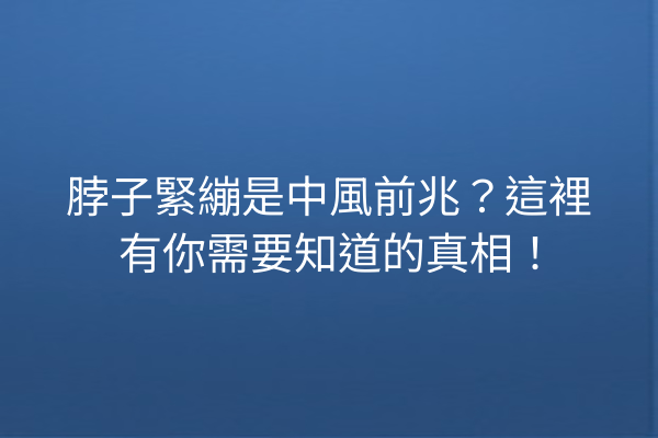 脖子緊繃是中風前兆？這裡有你需要知道的真相！