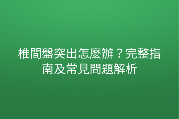 椎間盤突出怎麼辦？完整指南及常見問題解析