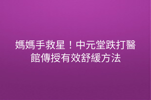 媽媽手救星！中元堂跌打醫館傳授有效舒緩方法