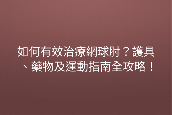 如何有效治療網球肘？護具、藥物及運動指南全攻略！