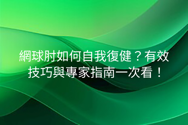 網球肘如何自我復健？有效技巧與專家指南一次看！