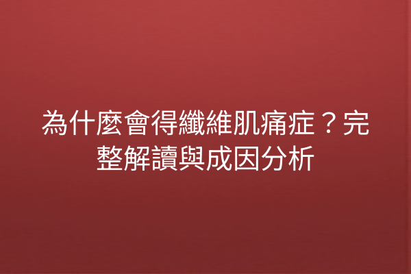 為什麼會得纖維肌痛症？完整解讀與成因分析